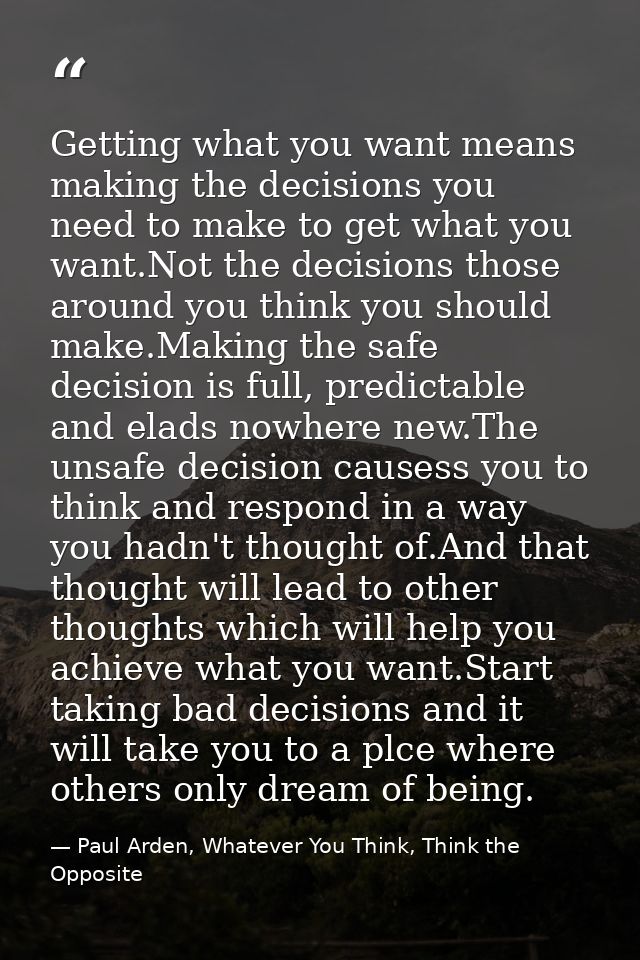 Getting what you want means making the decisions you need to make to get what you want.Not the decisions those around yo — Paul Arden, Whatever You Think, Think the Opposite