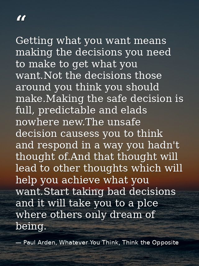 Getting what you want means making the decisions you need to make to get what you want.Not the decisions those around yo — Paul Arden, Whatever You Think, Think the Opposite