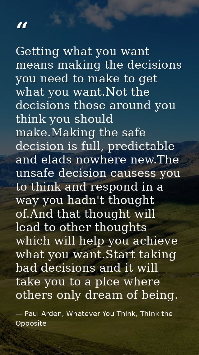 Getting what you want means making the decisions you need to make to get what you want.Not the decisions those around yo — Paul Arden, Whatever You Think, Think the Opposite