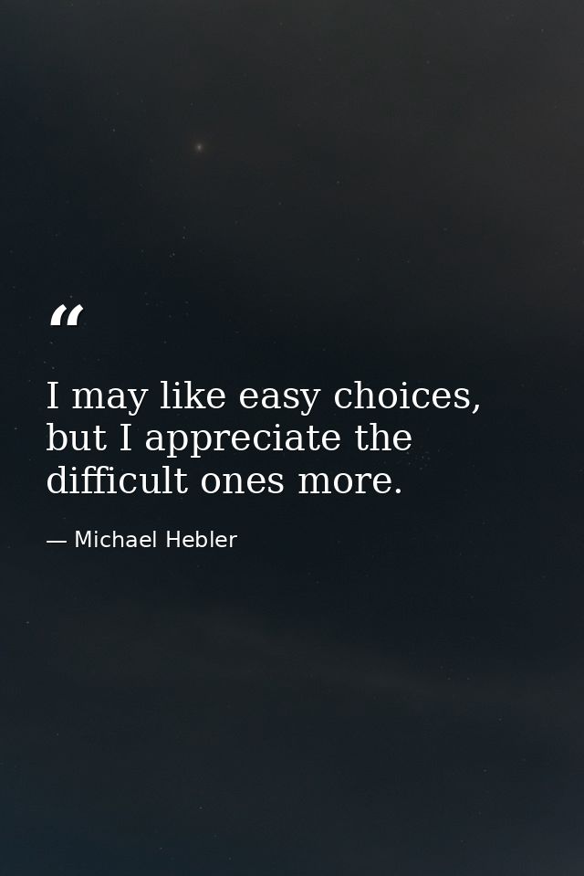 I may like easy choices, but I appreciate the difficult ones more. — Michael Hebler
