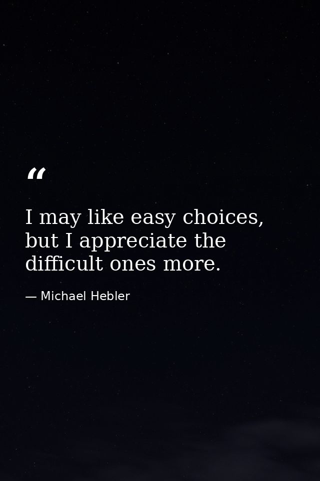 I may like easy choices, but I appreciate the difficult ones more. — Michael Hebler