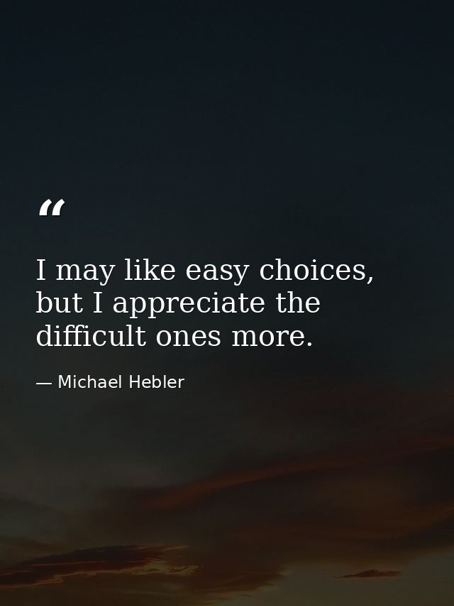 I may like easy choices, but I appreciate the difficult ones more. — Michael Hebler