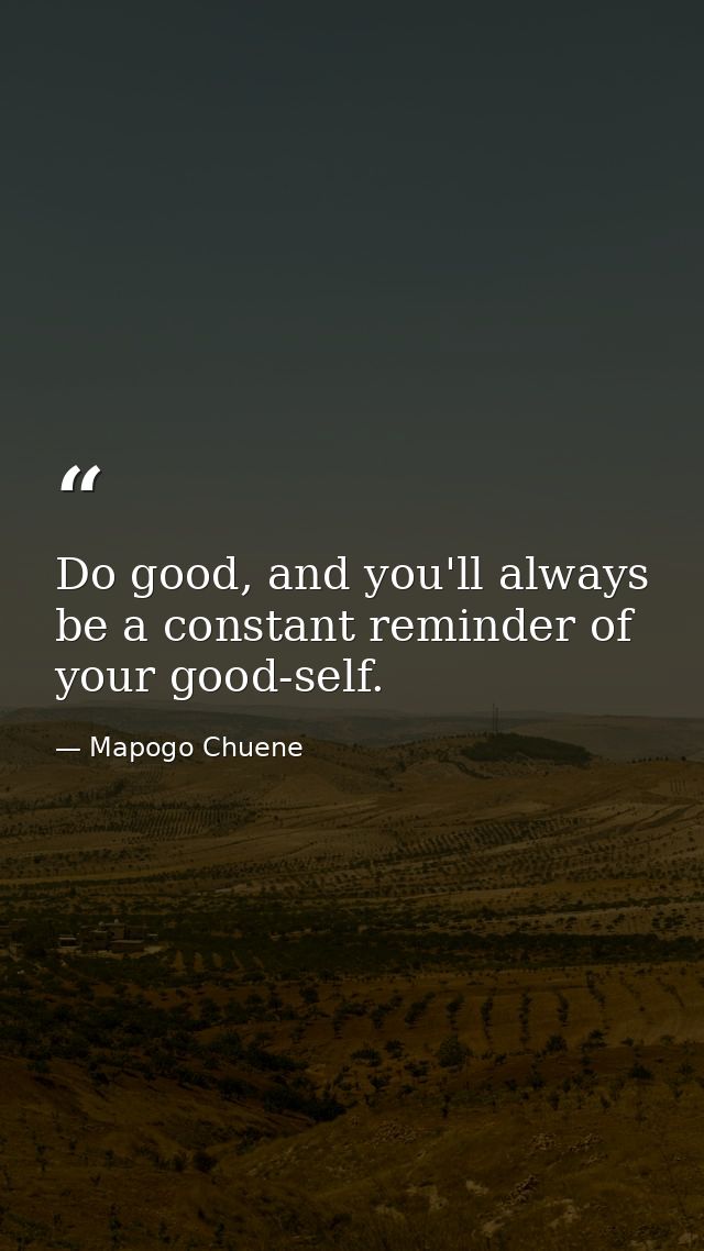 Do good, and you'll always be a constant reminder of your good-self. — Mapogo Chuene