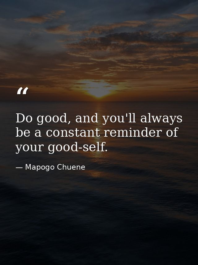 Do good, and you'll always be a constant reminder of your good-self. — Mapogo Chuene