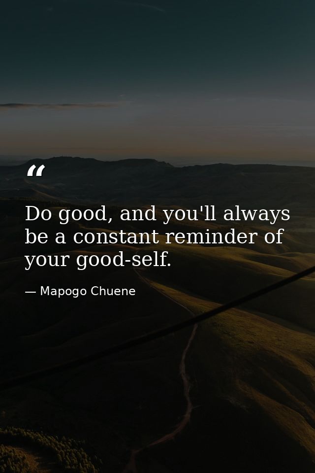 Do good, and you'll always be a constant reminder of your good-self. — Mapogo Chuene