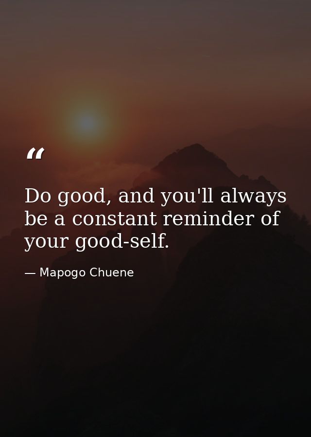 Do good, and you'll always be a constant reminder of your good-self. — Mapogo Chuene
