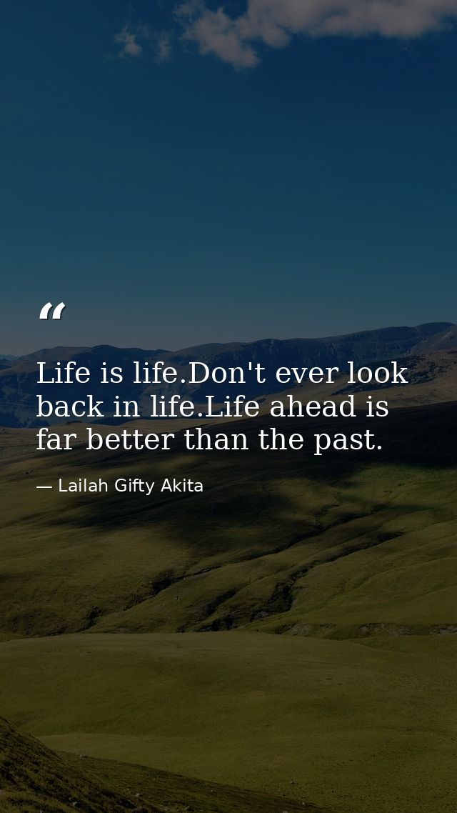 Life is life.Don't ever look back in life.Life ahead is far better than the past. — Lailah Gifty Akita