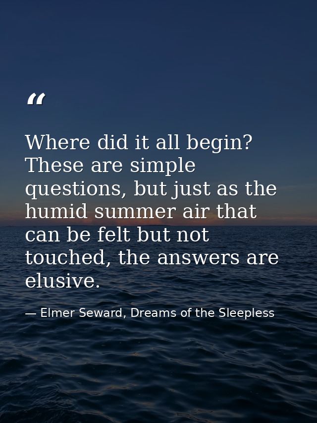 Where did it all begin? These are simple questions, but just as the humid summer air that can be felt but not touched, t — Elmer Seward, Dreams of the Sleepless