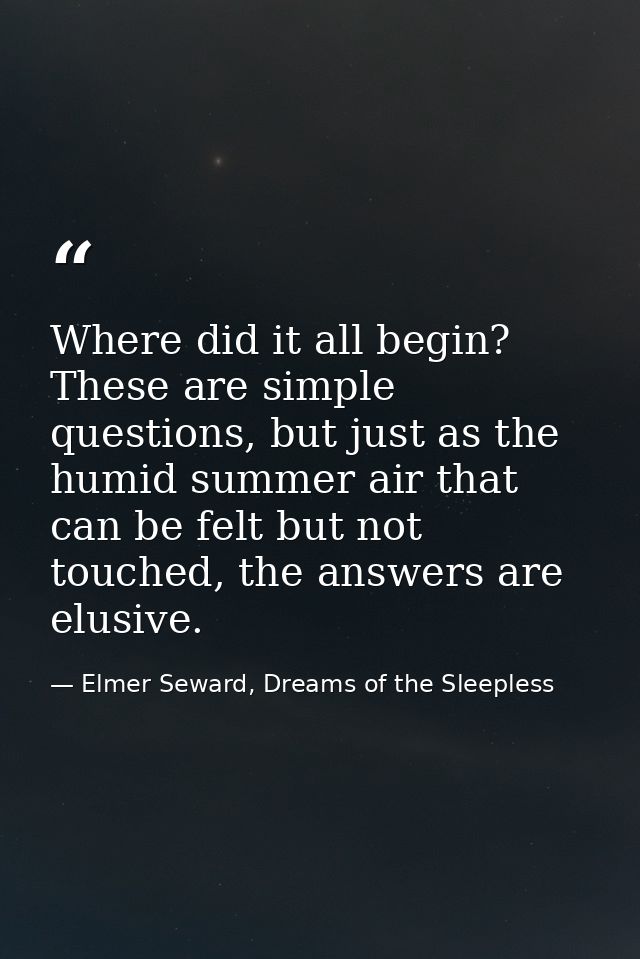 Where did it all begin? These are simple questions, but just as the humid summer air that can be felt but not touched, t — Elmer Seward, Dreams of the Sleepless