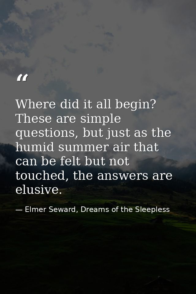 Where did it all begin? These are simple questions, but just as the humid summer air that can be felt but not touched, t — Elmer Seward, Dreams of the Sleepless