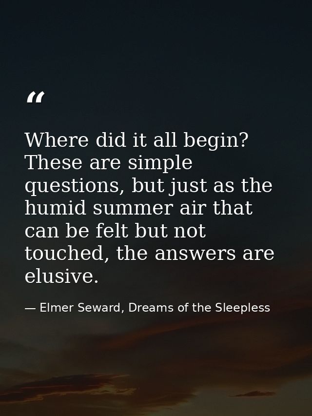 Where did it all begin? These are simple questions, but just as the humid summer air that can be felt but not touched, t — Elmer Seward, Dreams of the Sleepless