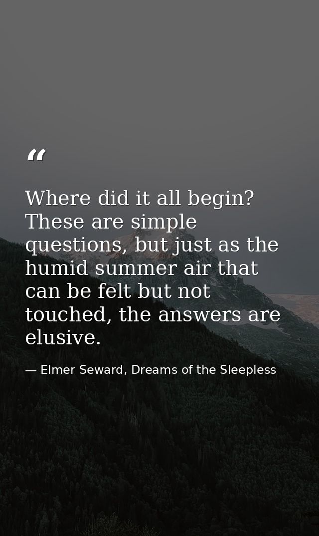 Where did it all begin? These are simple questions, but just as the humid summer air that can be felt but not touched, t — Elmer Seward, Dreams of the Sleepless