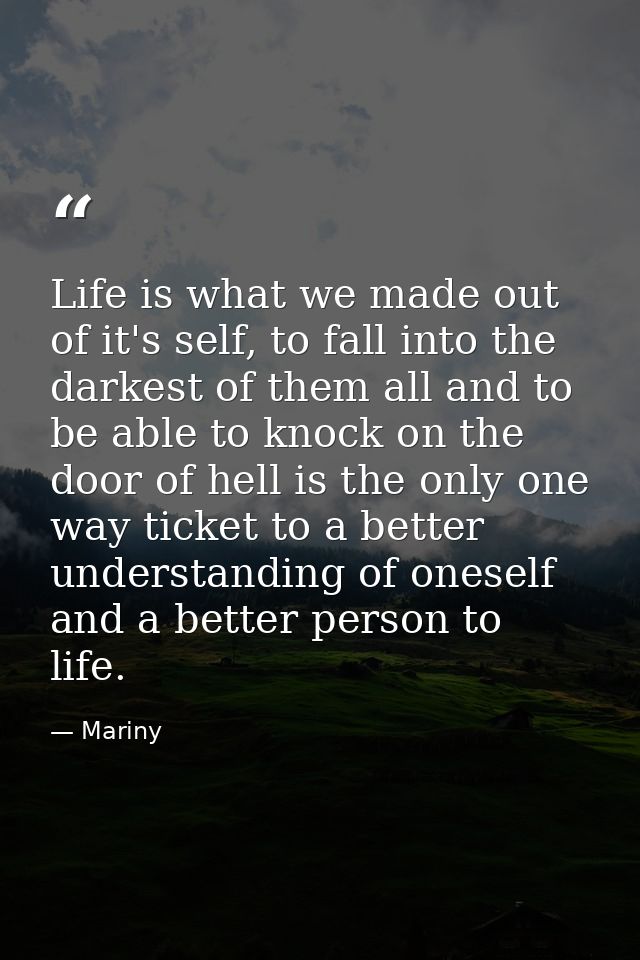 Life is what we made out of it's self, to fall into the darkest of them all and to be able to knock on the door of hell  — Mariny