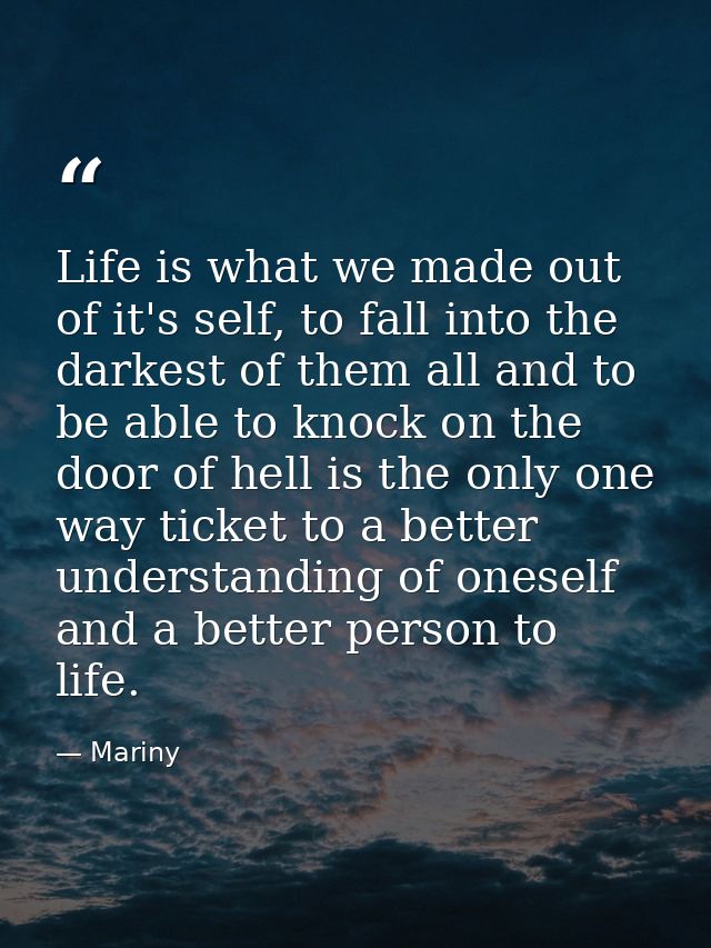 Life is what we made out of it's self, to fall into the darkest of them all and to be able to knock on the door of hell  — Mariny