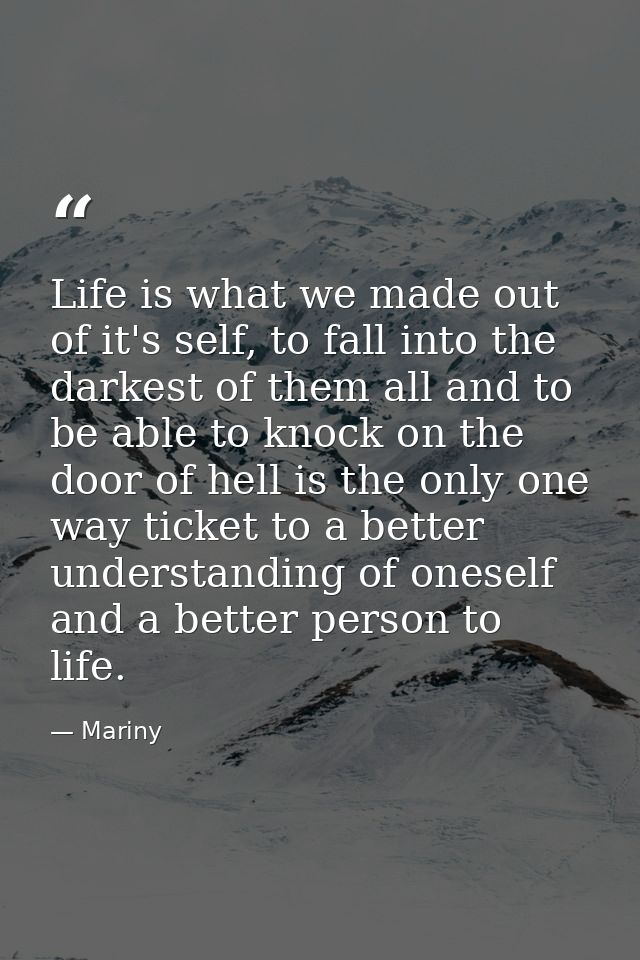 Life is what we made out of it's self, to fall into the darkest of them all and to be able to knock on the door of hell  — Mariny