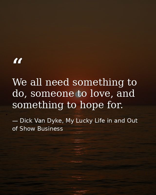 We all need something to do, someone to love, and something to hope for. — Dick Van Dyke, My Lucky Life in and Out of Show Business