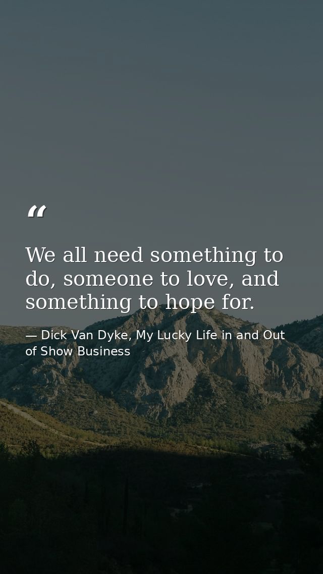 We all need something to do, someone to love, and something to hope for. — Dick Van Dyke, My Lucky Life in and Out of Show Business