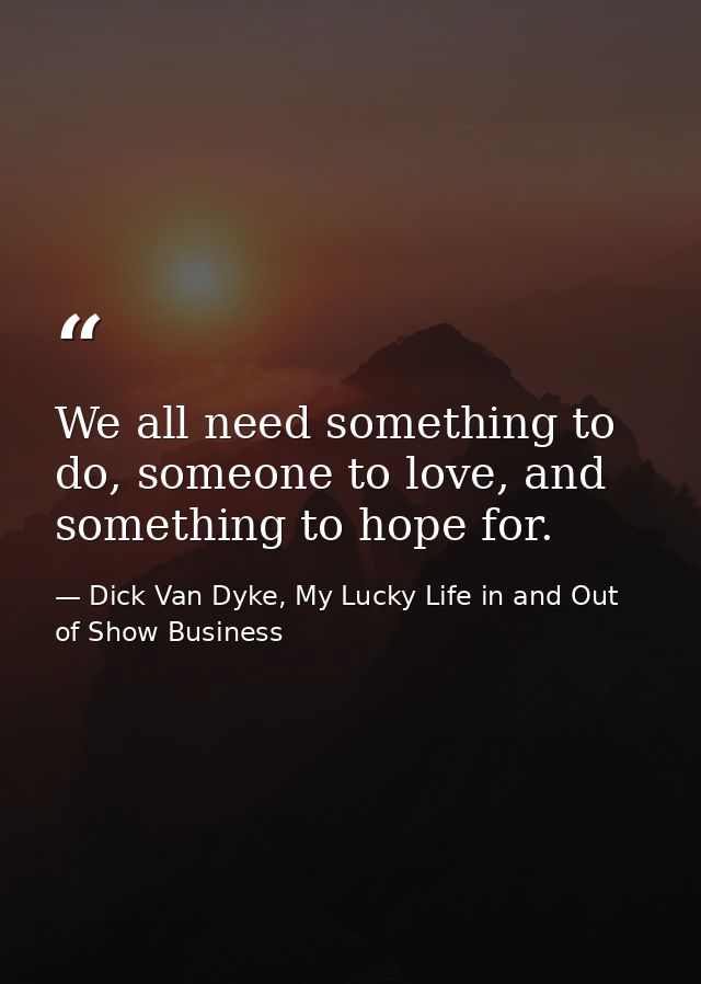 We all need something to do, someone to love, and something to hope for. — Dick Van Dyke, My Lucky Life in and Out of Show Business