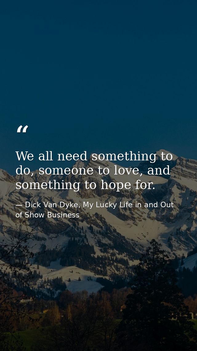 We all need something to do, someone to love, and something to hope for. — Dick Van Dyke, My Lucky Life in and Out of Show Business