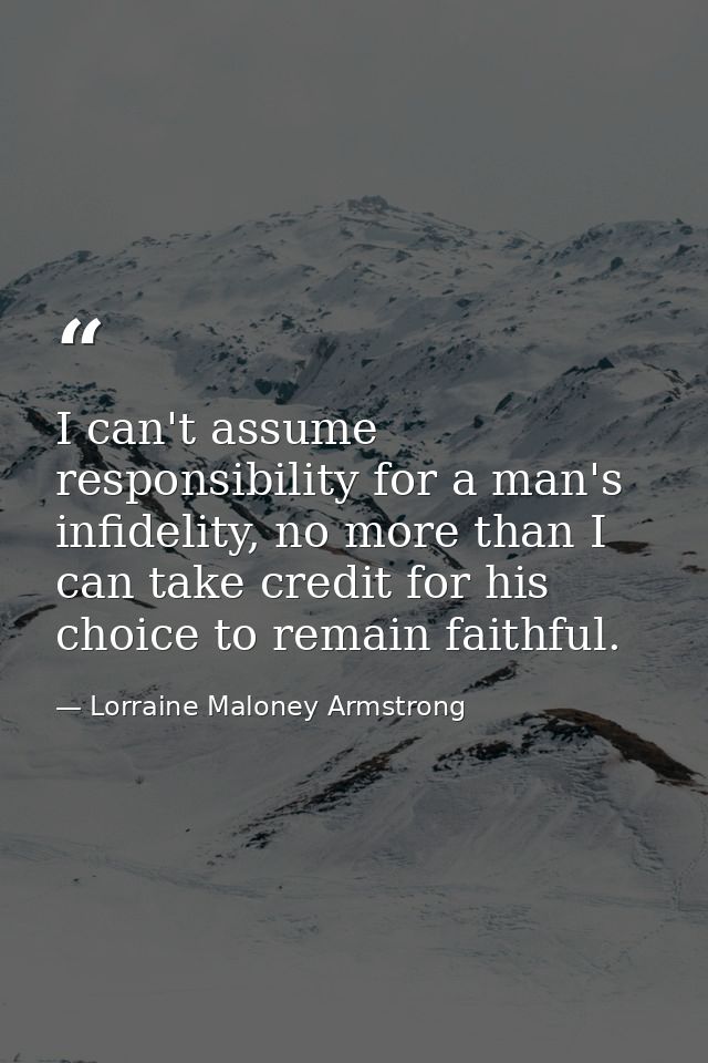 I can't assume responsibility for a man's infidelity, no more than I can take credit for his choice to remain faithful. — Lorraine Maloney Armstrong