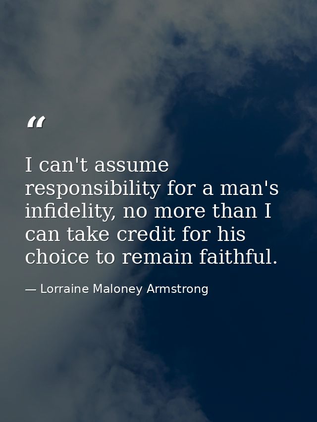 I can't assume responsibility for a man's infidelity, no more than I can take credit for his choice to remain faithful. — Lorraine Maloney Armstrong