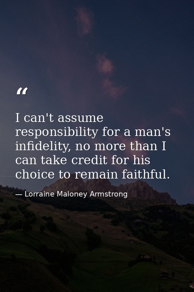 I can't assume responsibility for a man's infidelity, no more than I can take credit for his choice to remain faithful. — Lorraine Maloney Armstrong