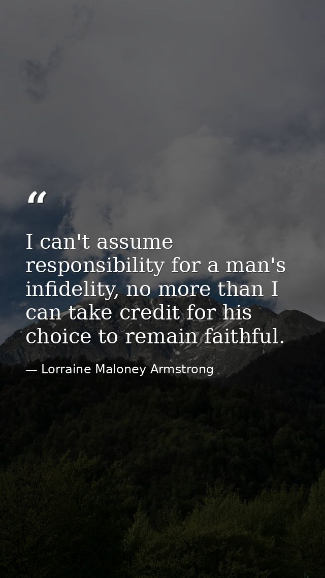 I can't assume responsibility for a man's infidelity, no more than I can take credit for his choice to remain faithful. — Lorraine Maloney Armstrong