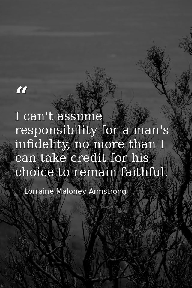 I can't assume responsibility for a man's infidelity, no more than I can take credit for his choice to remain faithful. — Lorraine Maloney Armstrong