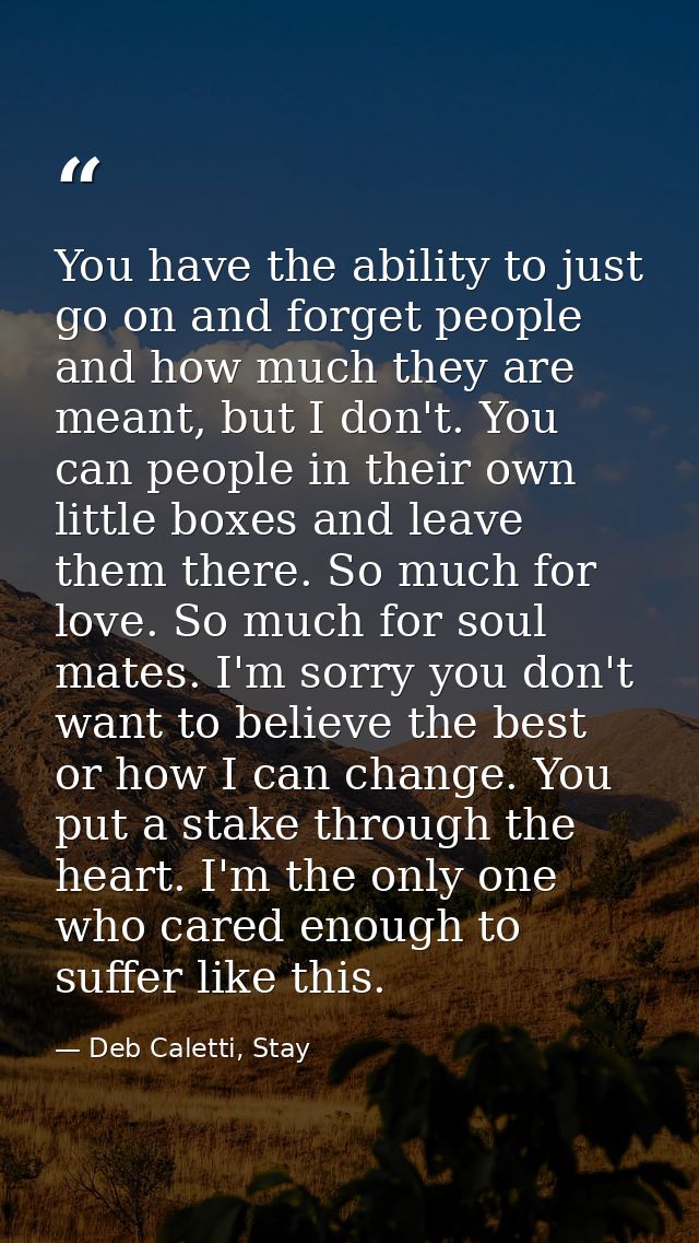 You have the ability to just go on and forget people and how much they are meant, but I don't. You can people in their o — Deb Caletti, Stay