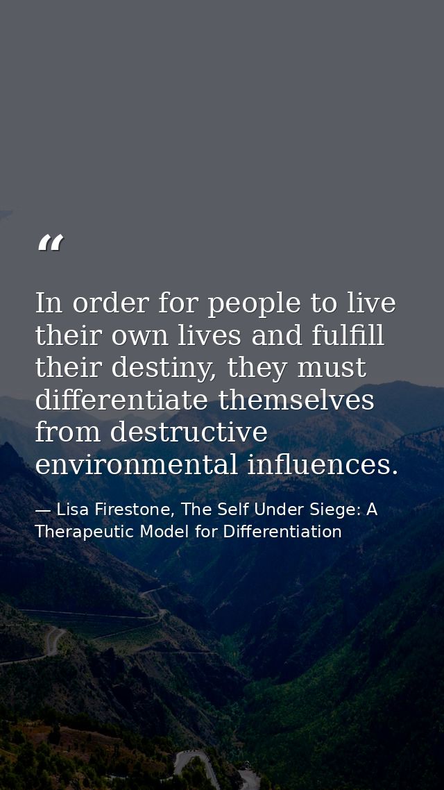 In order for people to live their own lives and fulfill their destiny, they must differentiate themselves from destructi — Lisa Firestone, The Self Under Siege: A Therapeutic Model for Differentiation