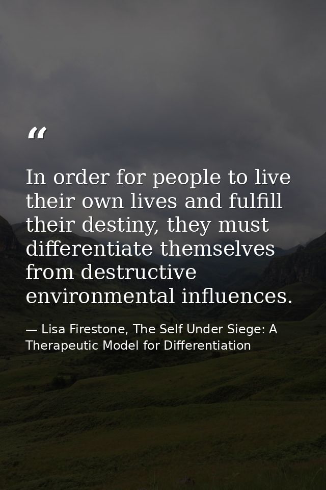 In order for people to live their own lives and fulfill their destiny, they must differentiate themselves from destructi — Lisa Firestone, The Self Under Siege: A Therapeutic Model for Differentiation