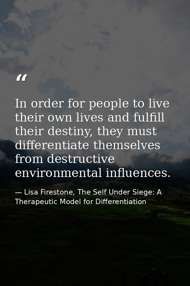 In order for people to live their own lives and fulfill their destiny, they must differentiate themselves from destructi — Lisa Firestone, The Self Under Siege: A Therapeutic Model for Differentiation