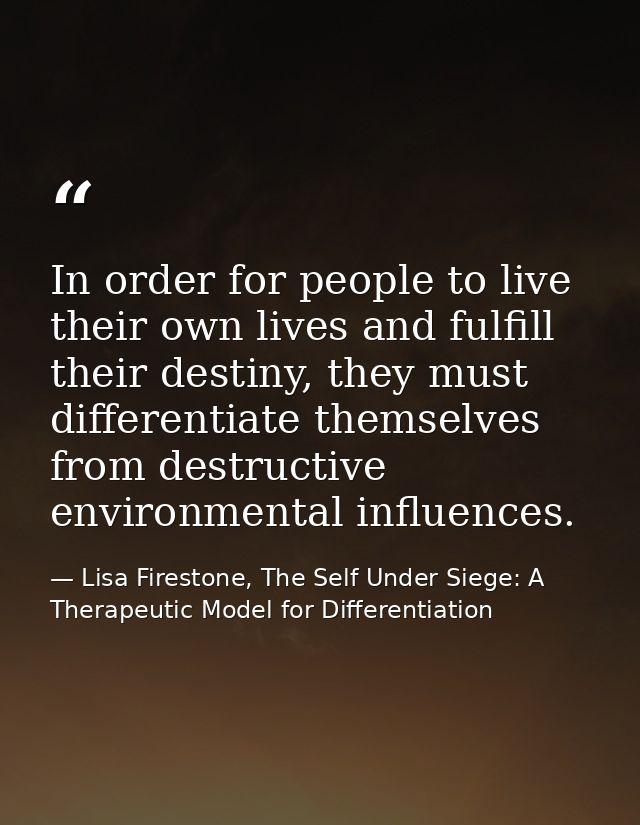 In order for people to live their own lives and fulfill their destiny, they must differentiate themselves from destructi — Lisa Firestone, The Self Under Siege: A Therapeutic Model for Differentiation