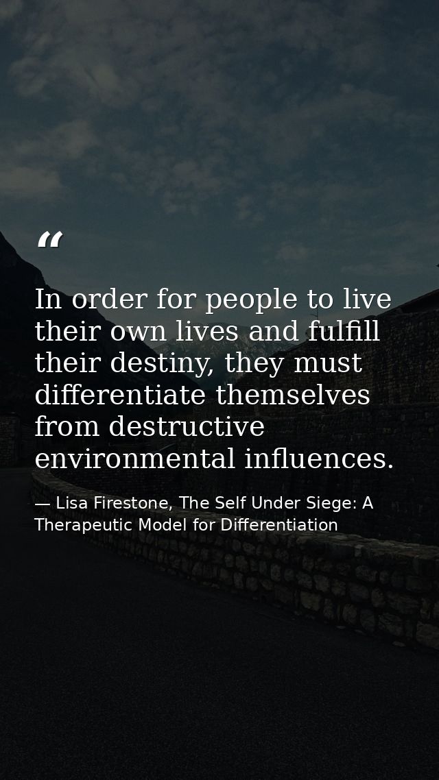 In order for people to live their own lives and fulfill their destiny, they must differentiate themselves from destructi — Lisa Firestone, The Self Under Siege: A Therapeutic Model for Differentiation