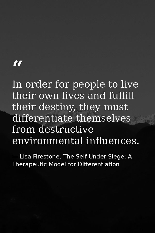 In order for people to live their own lives and fulfill their destiny, they must differentiate themselves from destructi — Lisa Firestone, The Self Under Siege: A Therapeutic Model for Differentiation