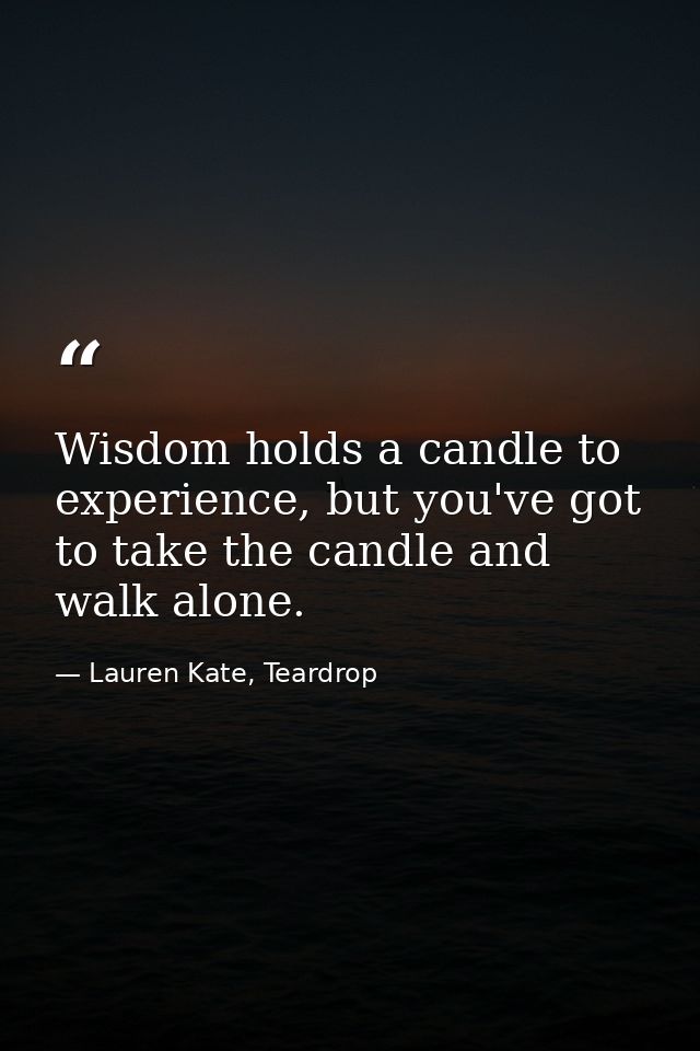 Wisdom holds a candle to experience, but you've got to take the candle and walk alone. — Lauren Kate, Teardrop