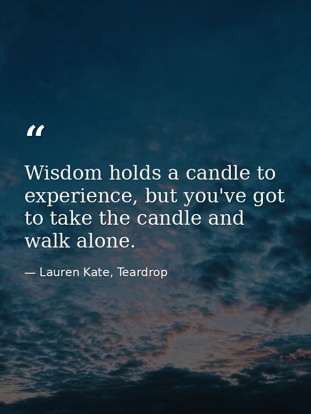 Wisdom holds a candle to experience, but you've got to take the candle and walk alone. — Lauren Kate, Teardrop