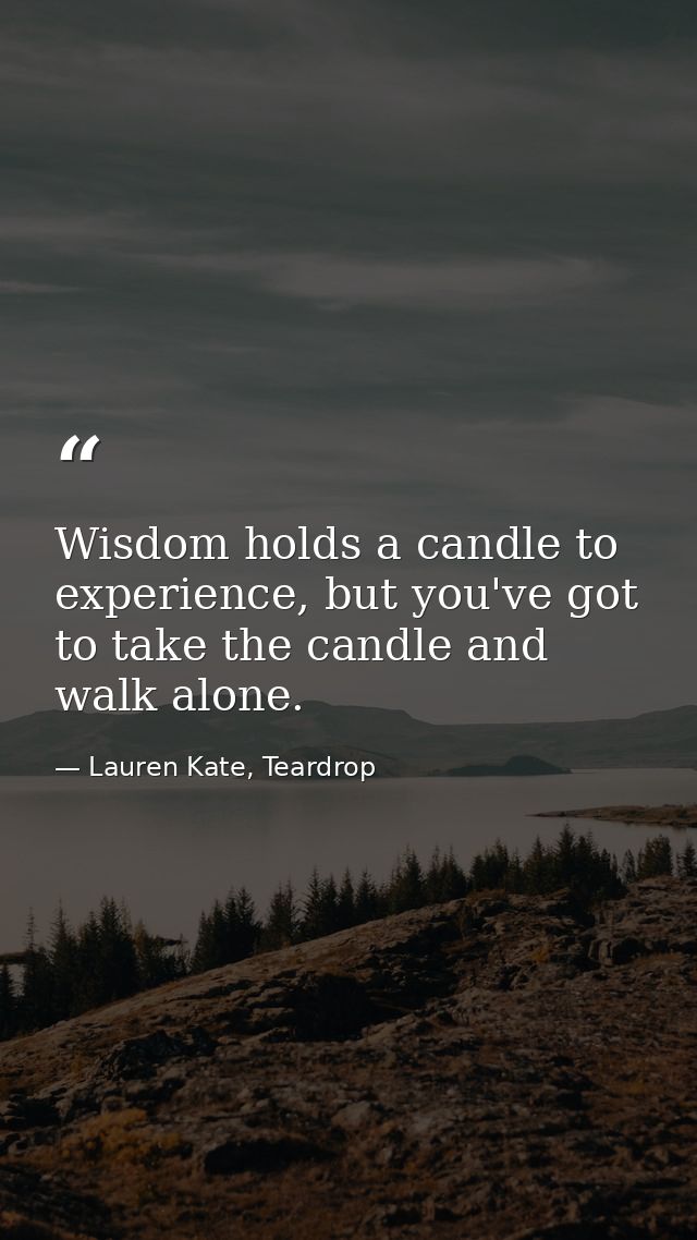 Wisdom holds a candle to experience, but you've got to take the candle and walk alone. — Lauren Kate, Teardrop