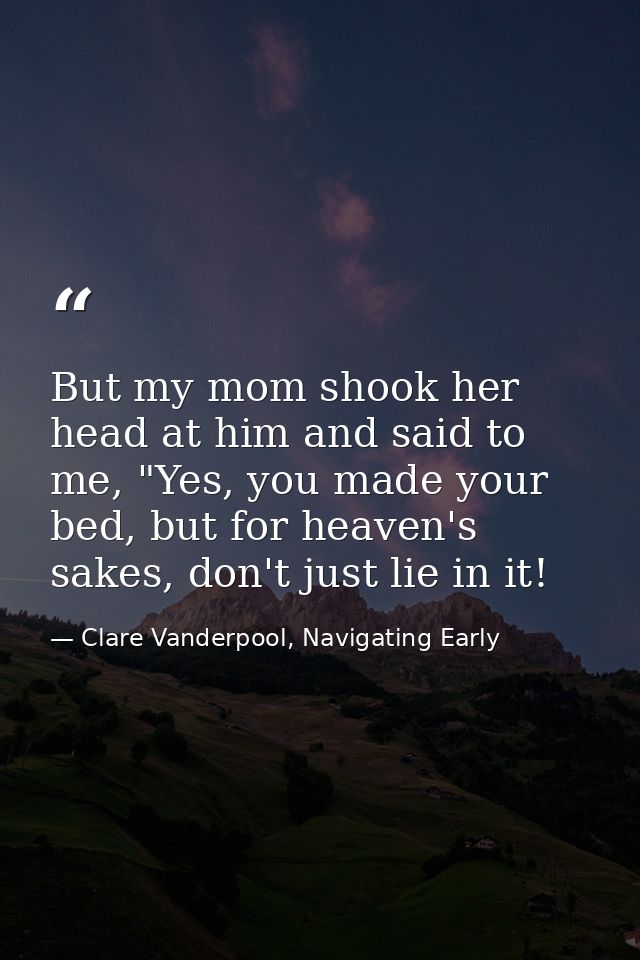But my mom shook her head at him and said to me, "Yes, you made your bed, but for heaven's sakes, don't just lie in it! — Clare Vanderpool, Navigating Early