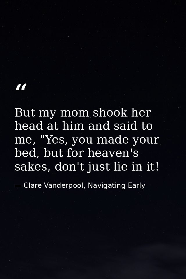 But my mom shook her head at him and said to me, "Yes, you made your bed, but for heaven's sakes, don't just lie in it! — Clare Vanderpool, Navigating Early