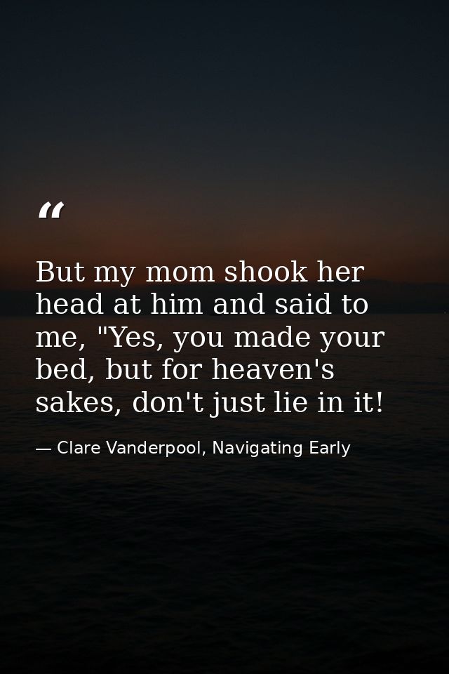 But my mom shook her head at him and said to me, "Yes, you made your bed, but for heaven's sakes, don't just lie in it! — Clare Vanderpool, Navigating Early