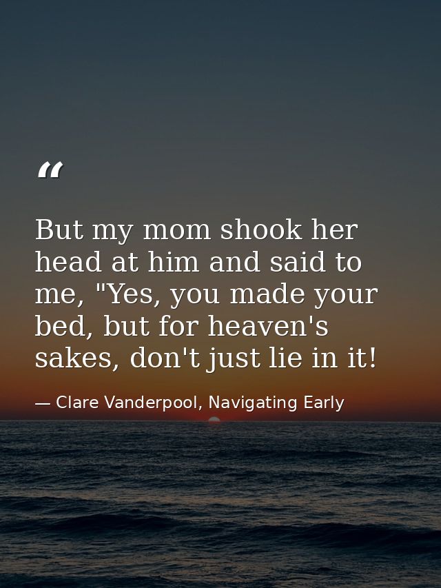 But my mom shook her head at him and said to me, "Yes, you made your bed, but for heaven's sakes, don't just lie in it! — Clare Vanderpool, Navigating Early