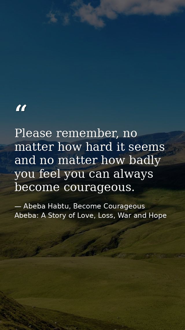 Please remember, no matter how hard it seems and no matter how badly you feel you can always become courageous. — Abeba Habtu, Become Courageous Abeba: A Story of Love, Loss, War and Hope