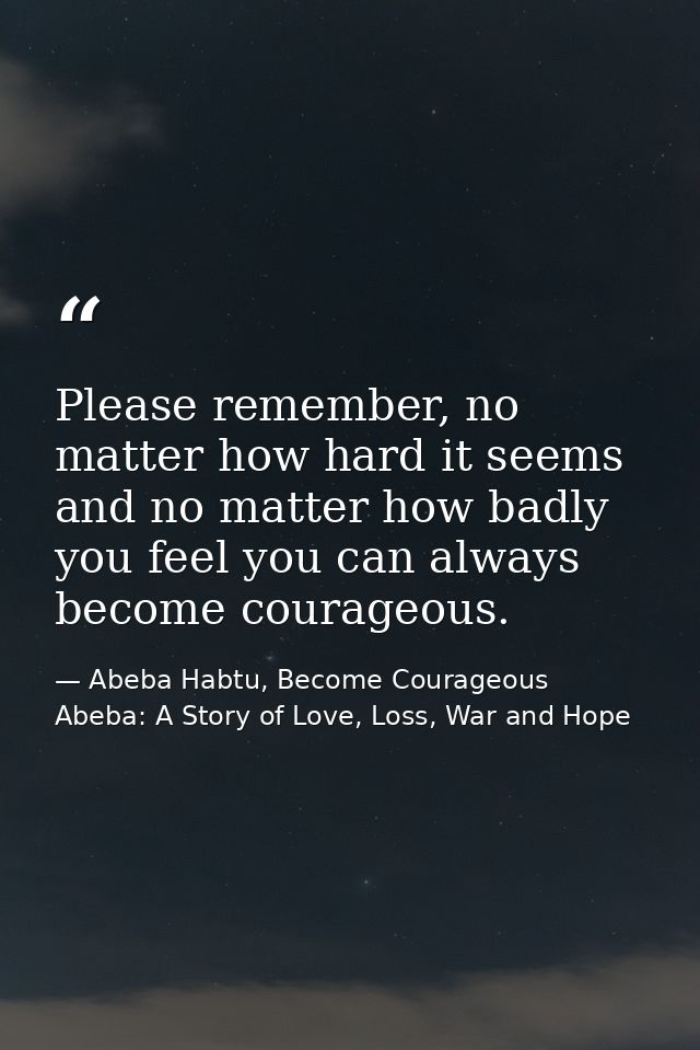 Please remember, no matter how hard it seems and no matter how badly you feel you can always become courageous. — Abeba Habtu, Become Courageous Abeba: A Story of Love, Loss, War and Hope