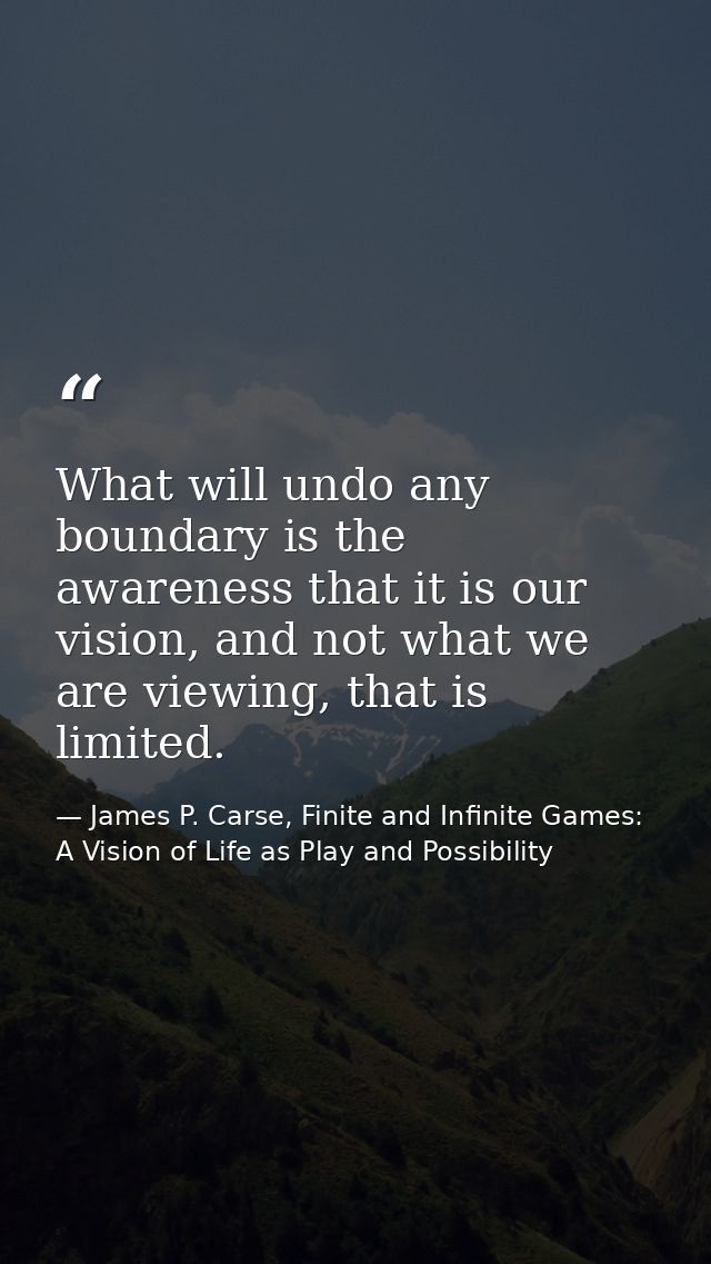 What will undo any boundary is the awareness that it is our vision, and not what we are viewing, that is limited. — James P. Carse, Finite and Infinite Games: A Vision of Life as Play and Possibility