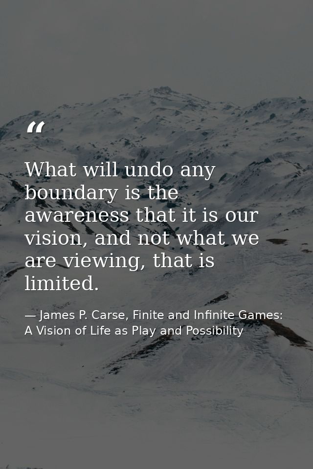 What will undo any boundary is the awareness that it is our vision, and not what we are viewing, that is limited. — James P. Carse, Finite and Infinite Games: A Vision of Life as Play and Possibility