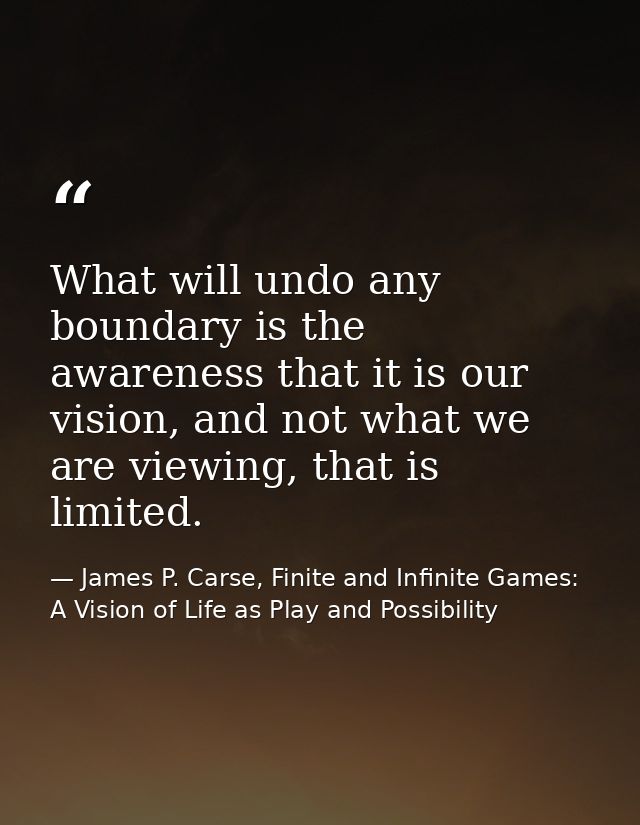What will undo any boundary is the awareness that it is our vision, and not what we are viewing, that is limited. — James P. Carse, Finite and Infinite Games: A Vision of Life as Play and Possibility