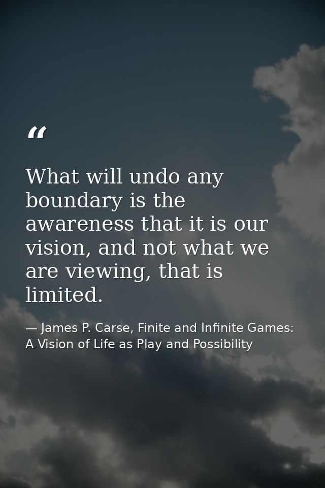 What will undo any boundary is the awareness that it is our vision, and not what we are viewing, that is limited. — James P. Carse, Finite and Infinite Games: A Vision of Life as Play and Possibility