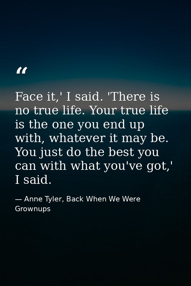 Face it,' I said. 'There is no true life. Your true life is the one you end up with, whatever it may be. You just do the — Anne Tyler, Back When We Were Grownups