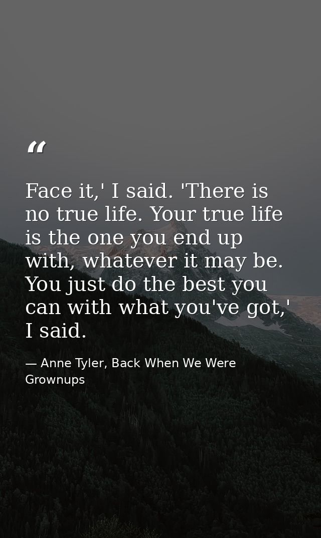 Face it,' I said. 'There is no true life. Your true life is the one you end up with, whatever it may be. You just do the — Anne Tyler, Back When We Were Grownups